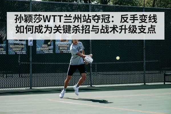 孙颖莎WTT兰州站夺冠:反手变线如何成为关键杀招与战术升级支点